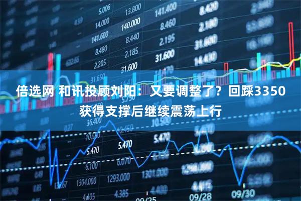 倍选网 和讯投顾刘阳：又要调整了？回踩3350获得支撑后继续震荡上行