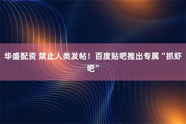 华盛配资 禁止人类发帖！百度贴吧推出专属“抓虾吧”