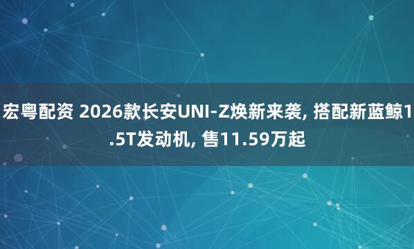 宏粤配资 2026款长安UNI-Z焕新来袭, 搭配新蓝鲸1.5T发动机, 售11.59万起