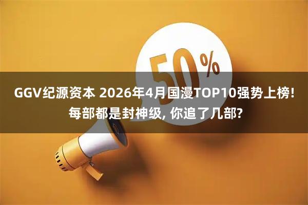 GGV纪源资本 2026年4月国漫TOP10强势上榜! 每部都是封神级, 你追了几部?