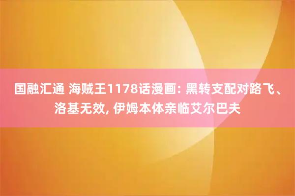 国融汇通 海贼王1178话漫画: 黑转支配对路飞、洛基无效, 伊姆本体亲临艾尔巴夫