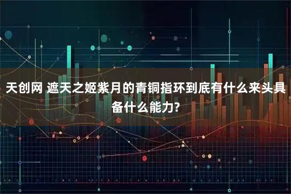 天创网 遮天之姬紫月的青铜指环到底有什么来头具备什么能力?
