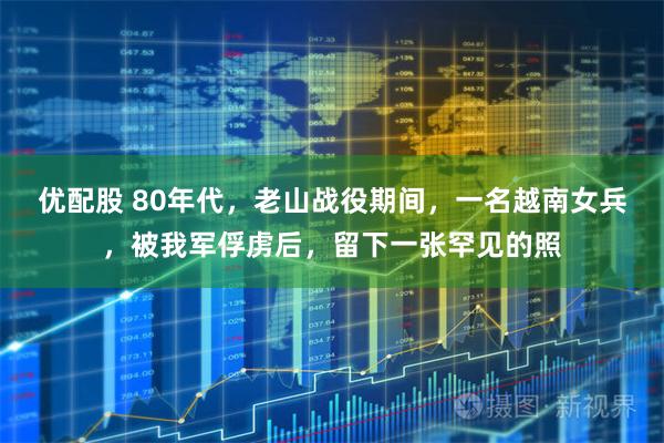 优配股 80年代，老山战役期间，一名越南女兵，被我军俘虏后，留下一张罕见的照