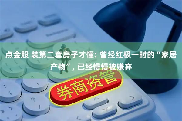点金股 装第二套房子才懂: 曾经红极一时的“家居产物”, 已经慢慢被嫌弃