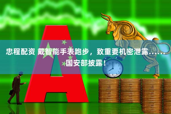 忠程配资 戴智能手表跑步，致重要机密泄露……国安部披露！