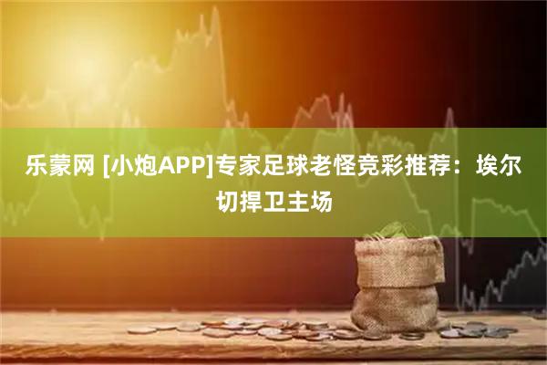 乐蒙网 [小炮APP]专家足球老怪竞彩推荐：埃尔切捍卫主场