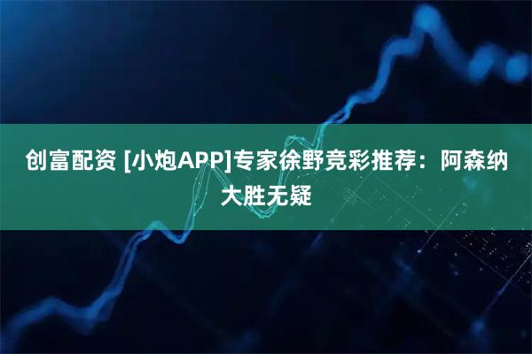 创富配资 [小炮APP]专家徐野竞彩推荐：阿森纳大胜无疑