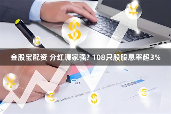 金股宝配资 分红哪家强? 108只股股息率超3%