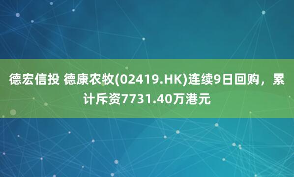 德宏信投 德康农牧(02419.HK)连续9日回购，累计斥资7731.40万港元