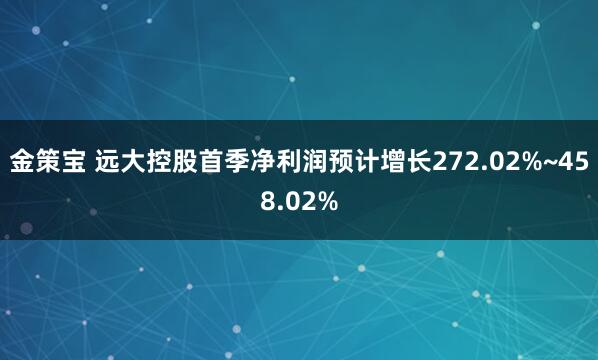 金策宝 远大控股首季净利润预计增长272.02%~458.02%