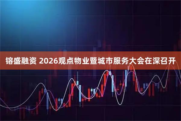 镕盛融资 2026观点物业暨城市服务大会在深召开